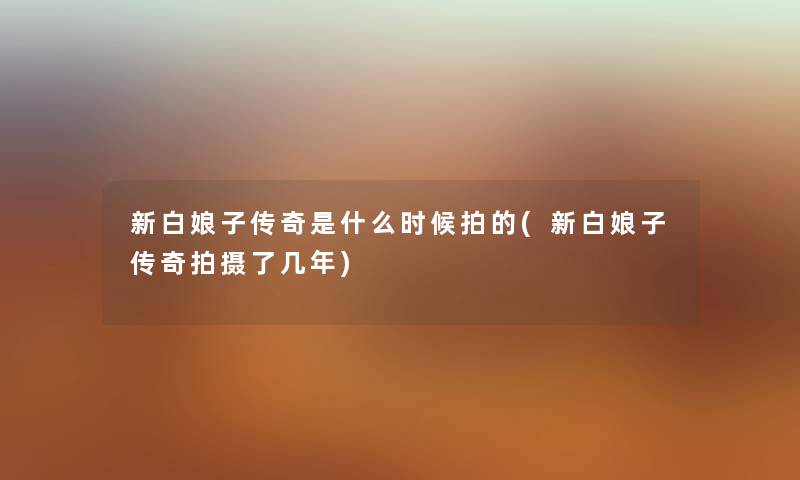 新白娘子传奇是什么时候拍的(新白娘子传奇拍摄了几年) 新白娘子传奇是什么时候拍的(新白娘子传奇拍摄了几年)