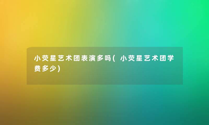 小荧星艺术团表演多吗(小荧星艺术团学费多少) 小荧星艺术团表演多吗(小荧星艺术团学费多少)