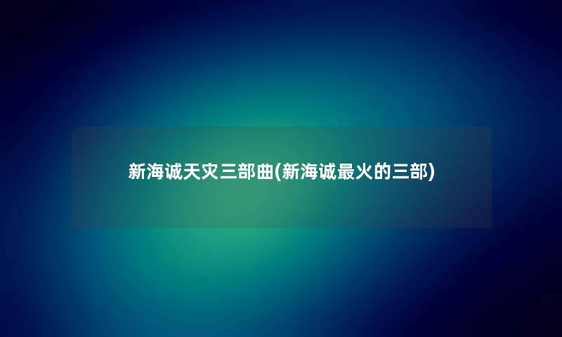 新海诚天灾三部曲(新海诚火的三部) 新海诚天灾三部曲(新海诚火的三部)
