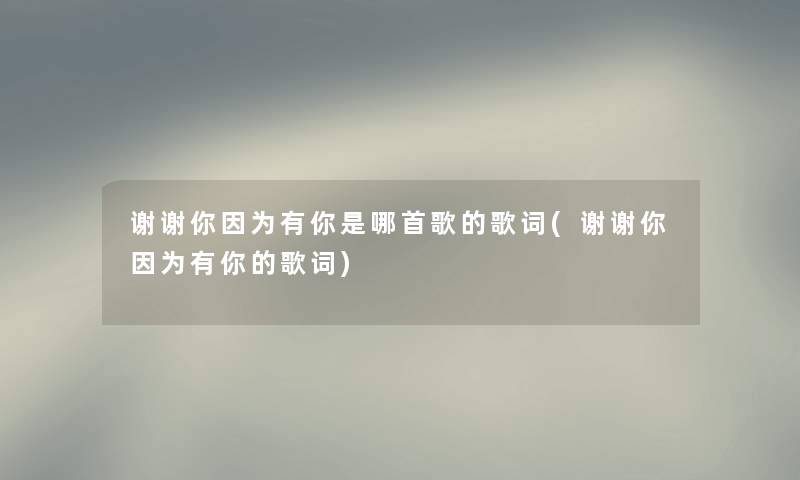 谢谢你因为有你是哪首歌的歌词(谢谢你因为有你的歌词) 谢谢你因为有你是哪首歌的歌词(谢谢你因为有你的歌词)