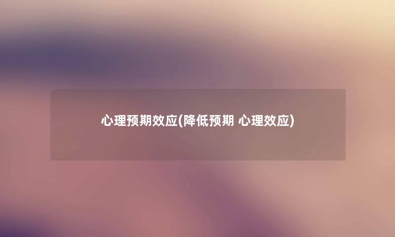心理预期效应(降低预期 心理效应) 心理预期效应(降低预期 心理效应)