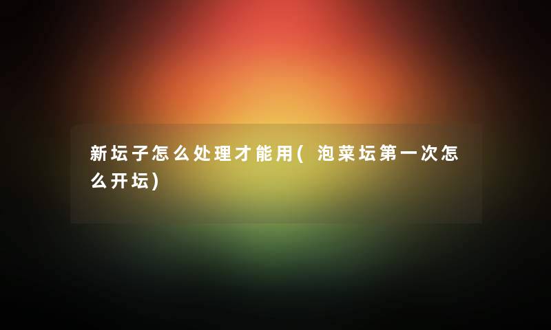 新坛子怎么处理才能用(泡菜坛第一次怎么开坛) 新坛子怎么处理才能用(泡菜坛第一次怎么开坛)