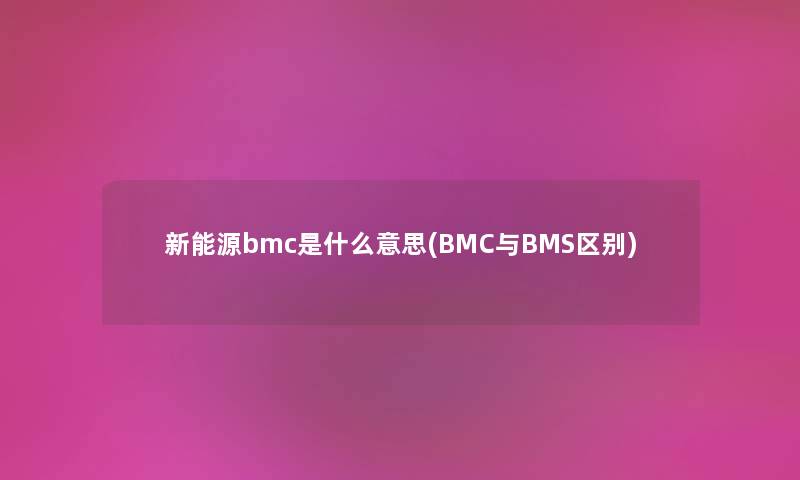 新能源bmc是什么意思(BMC与BMS区别) 新能源bmc是什么意思(BMC与BMS区别)