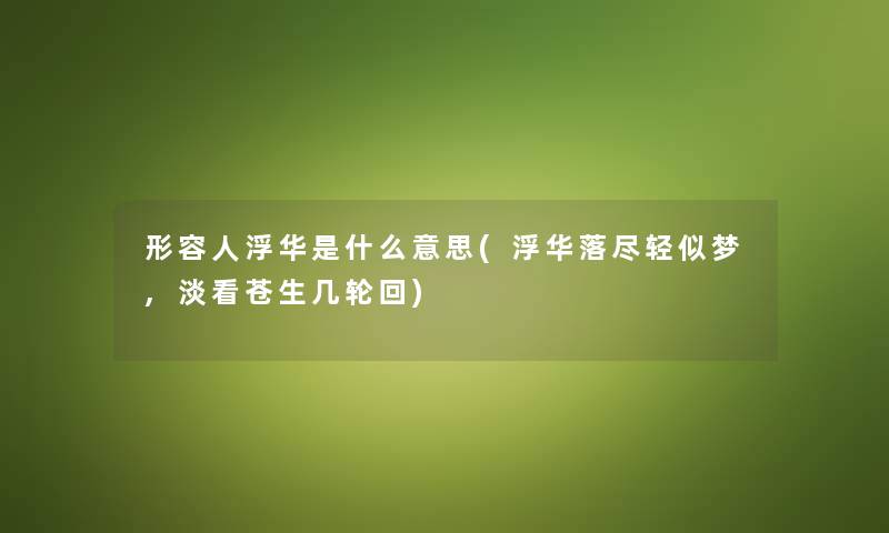 形容人浮华是什么意思(浮华落尽轻似梦,淡看苍生几轮回) 形容人浮华是什么意思(浮华落尽轻似梦,淡看苍生几轮回)