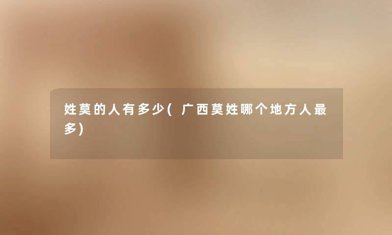 姓莫的人有多少(广西莫姓哪个地方人多) 姓莫的人有多少(广西莫姓哪个地方人多)
