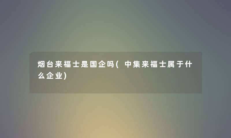 烟台来福士是国企吗(中集来福士属于什么企业) 烟台来福士是国企吗(中集来福士属于什么企业)