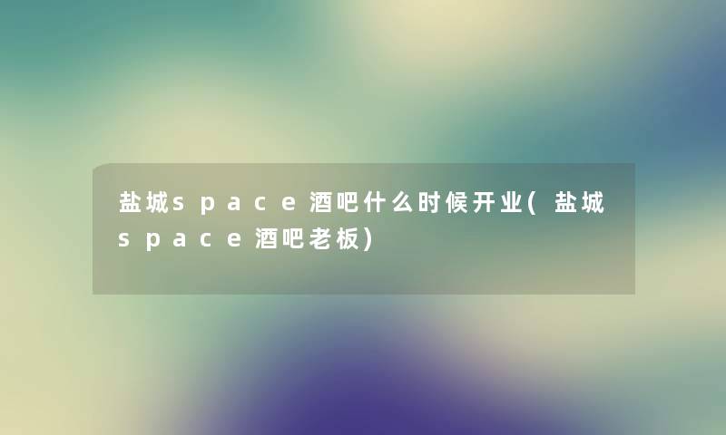 盐城space酒吧什么时候开业(盐城space酒吧老板) 盐城space酒吧什么时候开业(盐城space酒吧老板)