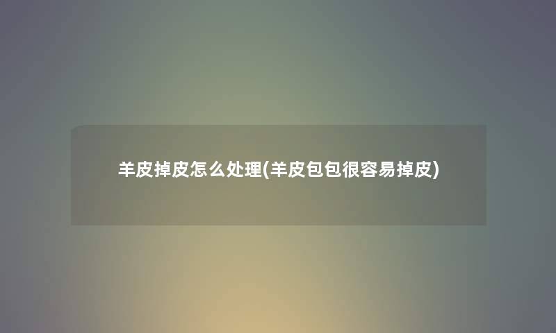 羊皮掉皮怎么处理(羊皮包包很容易掉皮) 羊皮掉皮怎么处理(羊皮包包很容易掉皮)