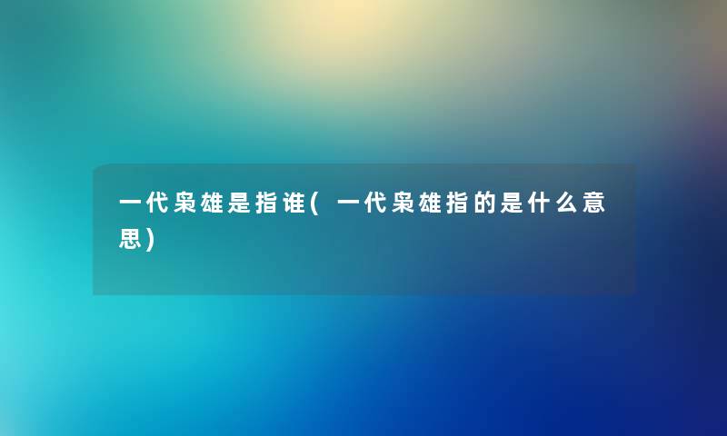 一代枭雄是指谁(一代枭雄指的是什么意思) 一代枭雄是指谁(一代枭雄指的是什么意思)