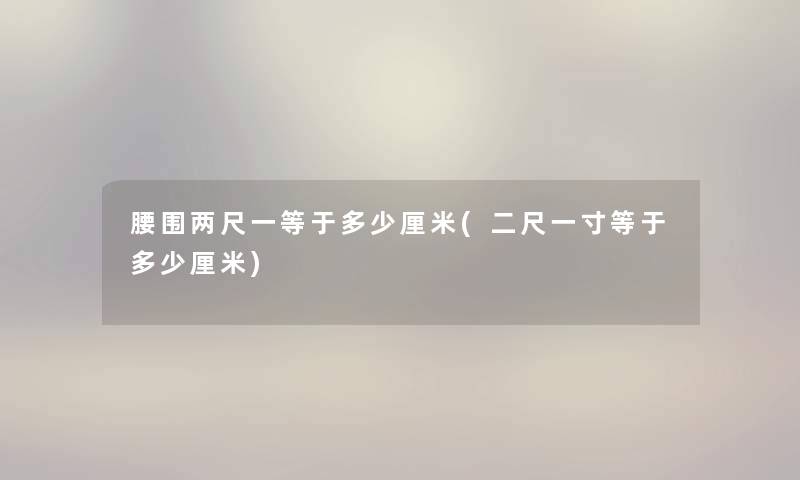 腰围两尺一等于多少厘米(二尺一寸等于多少厘米) 腰围两尺一等于多少厘米(二尺一寸等于多少厘米)
