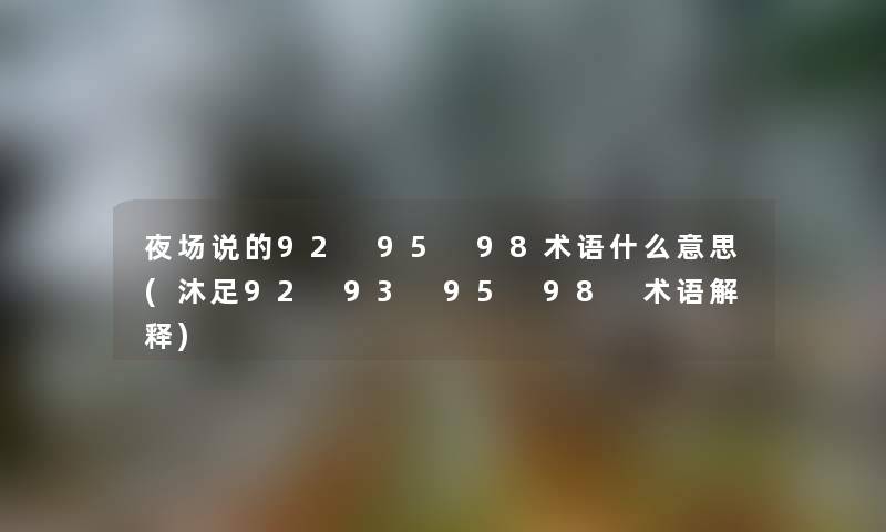 夜场说的92 95 98术语什么意思(沐足92 93 95 98 术语解释) 夜场说的92 95 98术语什么意思(沐足92 93 95 98 术语解释)