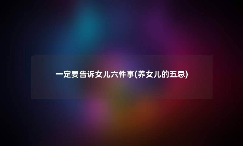 一定要告诉女儿六件事(养女儿的五忌) 一定要告诉女儿六件事(养女儿的五忌)
