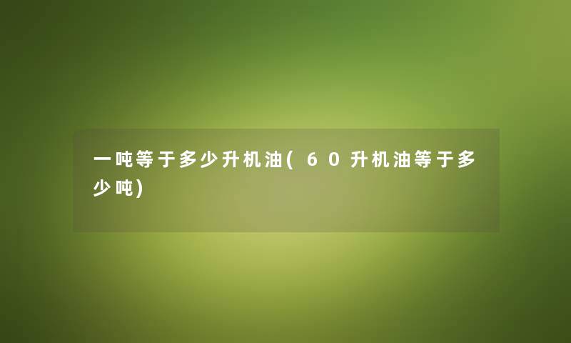 一吨等于多少升机油(60升机油等于多少吨) 一吨等于多少升机油(60升机油等于多少吨)