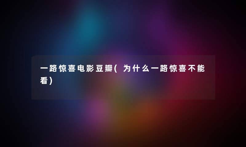 一路惊喜电影豆瓣(为什么一路惊喜不能看) 一路惊喜电影豆瓣(为什么一路惊喜不能看)