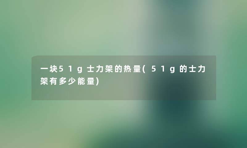 一块51g士力架的热量(51g的士力架有多少能量) 一块51g士力架的热量(51g的士力架有多少能量)