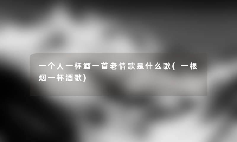 一个人一杯酒一首老情歌是什么歌(一根烟一杯酒歌) 一个人一杯酒一首老情歌是什么歌(一根烟一杯酒歌)