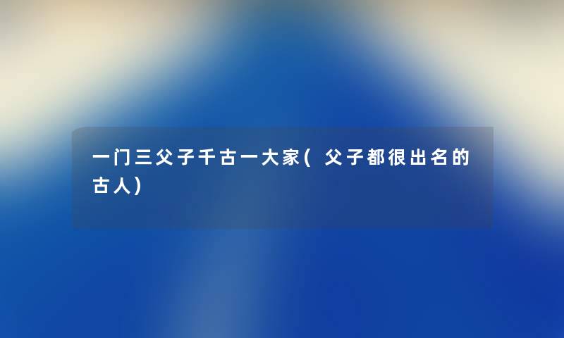 一门三父子千古一大家(父子都很出名的古人) 一门三父子千古一大家(父子都很出名的古人)