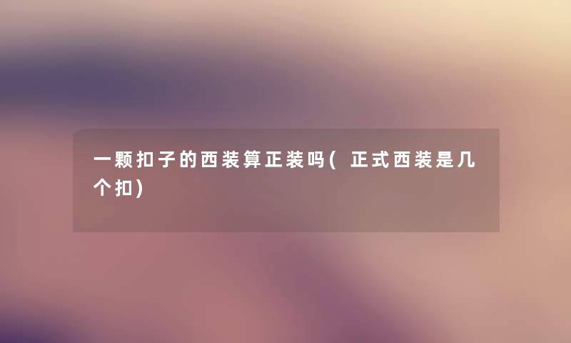一颗扣子的西装算正装吗(正式西装是几个扣) 一颗扣子的西装算正装吗(正式西装是几个扣)