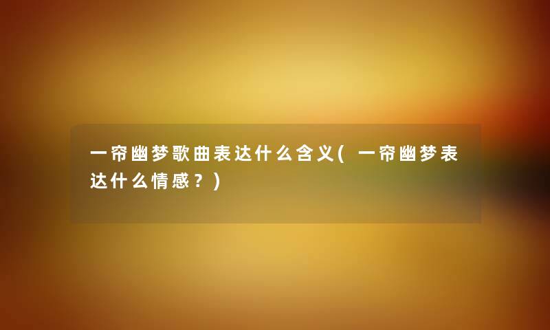 一帘幽梦歌曲表达什么含义(一帘幽梦表达什么情感?) 一帘幽梦歌曲表达什么含义(一帘幽梦表达什么情感?)
