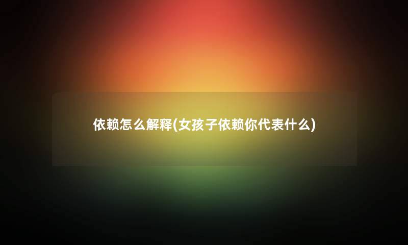 依赖怎么解释(女孩子依赖你代表什么) 依赖怎么解释(女孩子依赖你代表什么)