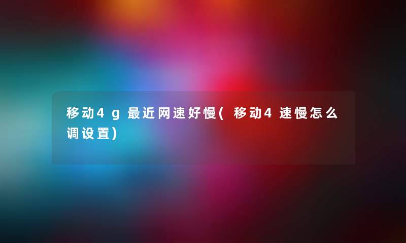 移动4g近网速好慢(移动4速慢怎么调设置) 移动4g近网速好慢(移动4速慢怎么调设置)