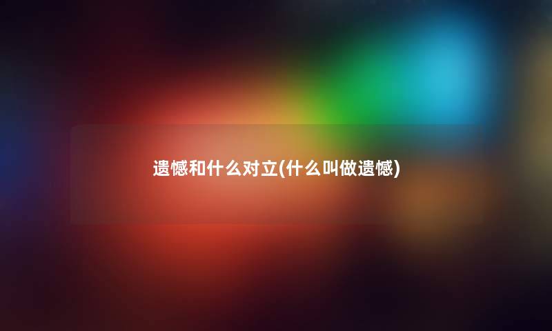 遗憾和什么对立(什么叫做遗憾) 遗憾和什么对立(什么叫做遗憾)
