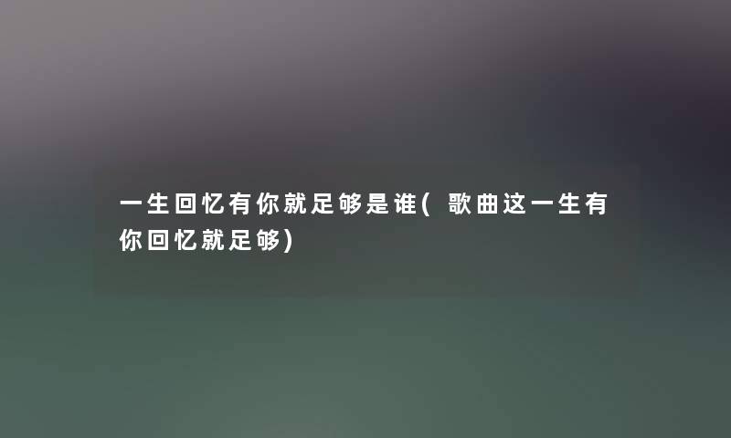 一生回忆有你就足够是谁(歌曲这一生有你回忆就足够) 一生回忆有你就足够是谁(歌曲这一生有你回忆就足够)