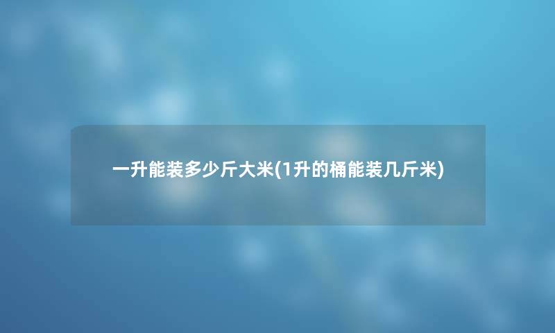 一升能装多少斤大米(1升的桶能装几斤米) 一升能装多少斤大米(1升的桶能装几斤米)