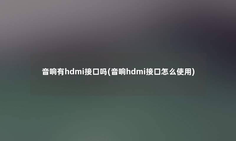 音响有hdmi接口吗(音响hdmi接口怎么使用) 音响有hdmi接口吗(音响hdmi接口怎么使用)