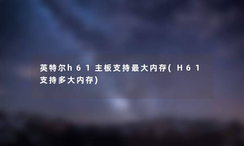 英特尔h61主板支持大内存(H61支持多大内存) 英特尔h61主板支持大内存(H61支持多大内存)