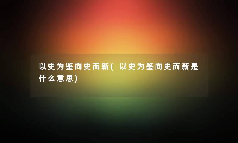 以史为鉴向史而新(以史为鉴向史而新是什么意思) 以史为鉴向史而新(以史为鉴向史而新是什么意思)