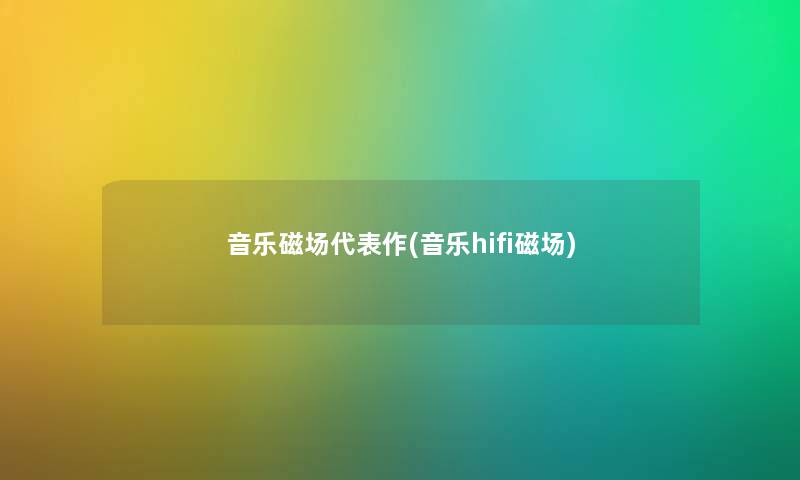 音乐磁场代表作(音乐hifi磁场) 音乐磁场代表作(音乐hifi磁场)