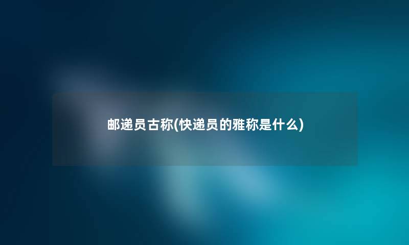 邮递员古称(快递员的雅称是什么) 邮递员古称(快递员的雅称是什么)