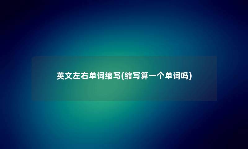英文左右单词缩写(缩写算一个单词吗) 英文左右单词缩写(缩写算一个单词吗)