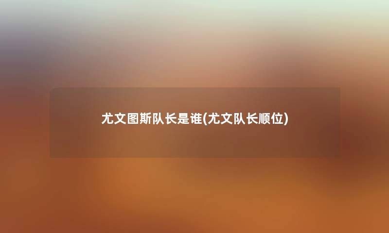 尤文图斯队长是谁(尤文队长顺位) 尤文图斯队长是谁(尤文队长顺位)