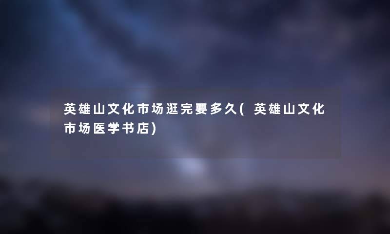 英雄山文化市场逛完要多久(英雄山文化市场医学书店) 英雄山文化市场逛完要多久(英雄山文化市场医学书店)