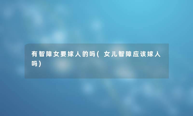 有智障女要嫁人的吗(女儿智障应该嫁人吗) 有智障女要嫁人的吗(女儿智障应该嫁人吗)