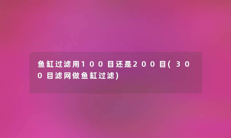 鱼缸过滤用100目还是200目(300目滤网做鱼缸过滤) 鱼缸过滤用100目还是200目(300目滤网做鱼缸过滤)