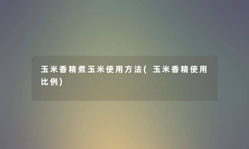 玉米香精煮玉米使用方法(玉米香精使用比例) 玉米香精煮玉米使用方法(玉米香精使用比例)
