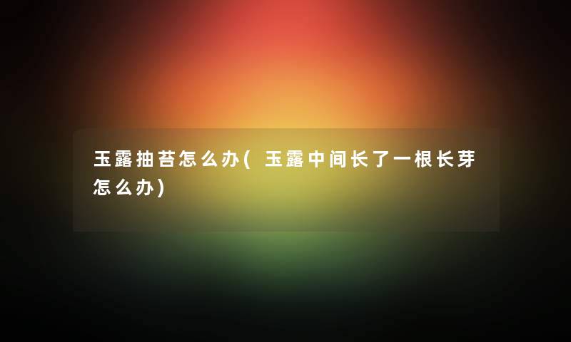 玉露抽苔怎么办(玉露中间长了一根长芽怎么办) 玉露抽苔怎么办(玉露中间长了一根长芽怎么办)