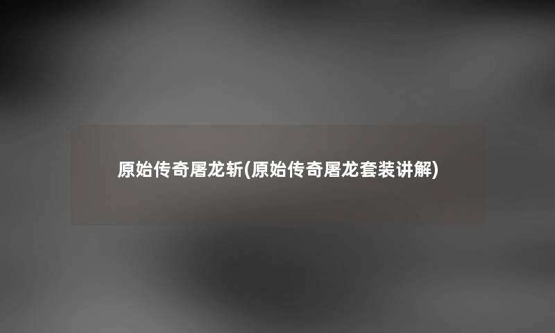 原始传奇屠龙斩(原始传奇屠龙套装讲解) 原始传奇屠龙斩(原始传奇屠龙套装讲解)