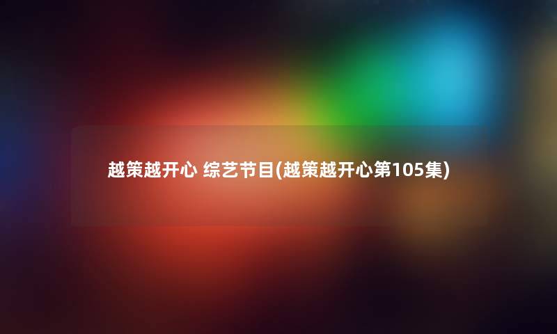越策越开心 综艺节目(越策越开心第105集) 越策越开心 综艺节目(越策越开心第105集)