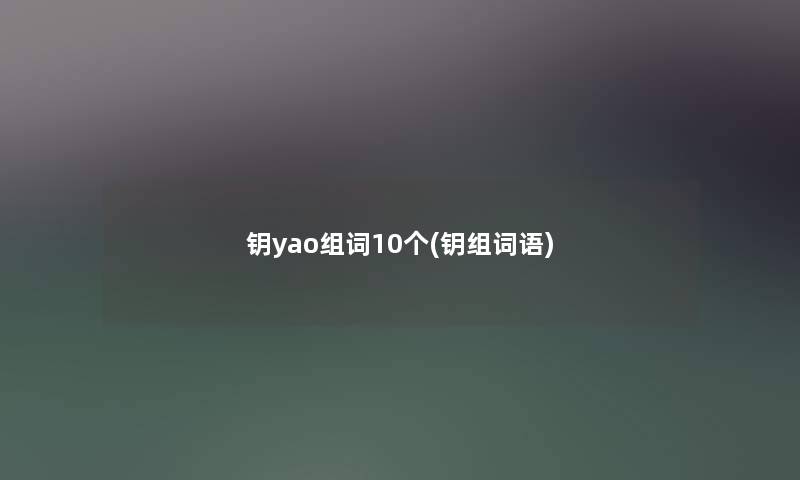 钥yao组词10个(钥组词语) 钥yao组词10个(钥组词语)