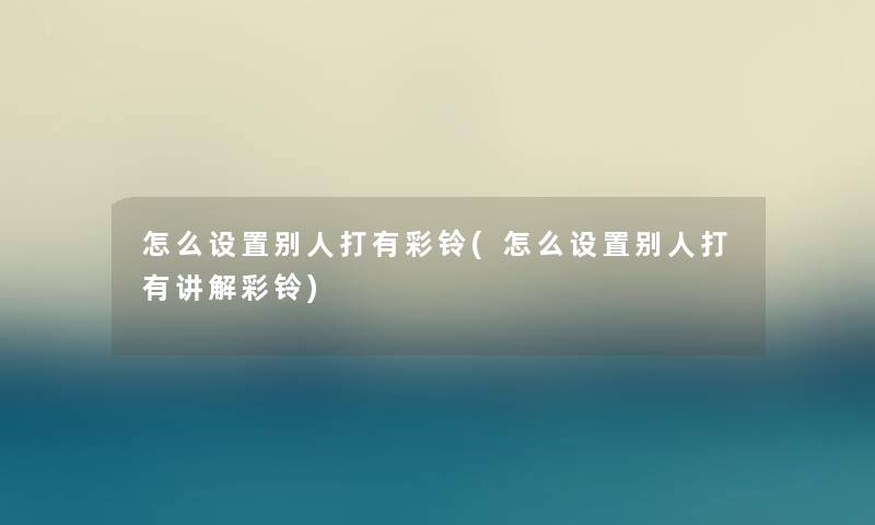 怎么设置别人打有彩铃(怎么设置别人打有讲解彩铃) 怎么设置别人打有彩铃(怎么设置别人打有讲解彩铃)