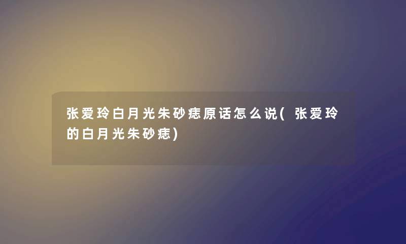 张爱玲白月光朱砂痣原话怎么说(张爱玲的白月光朱砂痣) 张爱玲白月光朱砂痣原话怎么说(张爱玲的白月光朱砂痣)