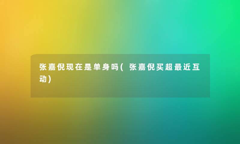 张嘉倪是单身吗(张嘉倪买超近互动) 张嘉倪是单身吗(张嘉倪买超近互动)