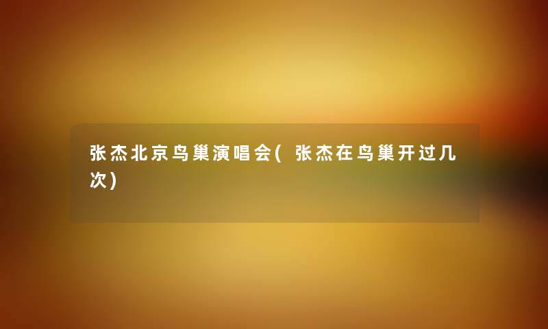张杰北京鸟巢演唱会(张杰在鸟巢开过几次) 张杰北京鸟巢演唱会(张杰在鸟巢开过几次)