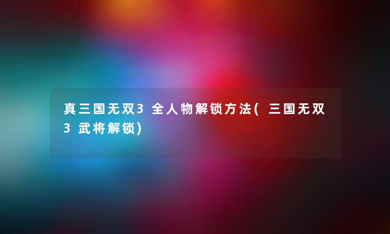 真三国无双3全人物解锁方法(三国无双3武将解锁) 真三国无双3全人物解锁方法(三国无双3武将解锁)