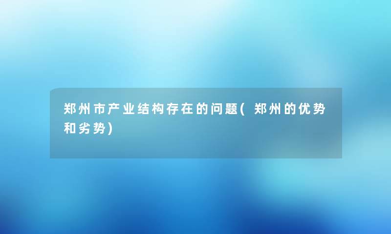 郑州市产业结构存在的问题(郑州的优势和劣势) 郑州市产业结构存在的问题(郑州的优势和劣势)