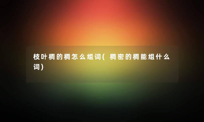 枝叶稠的稠怎么组词(稠密的稠能组什么词) 枝叶稠的稠怎么组词(稠密的稠能组什么词)